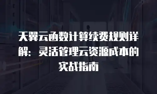 天翼云函数计算续费规则详解：灵活管理云资源成本的实战指南