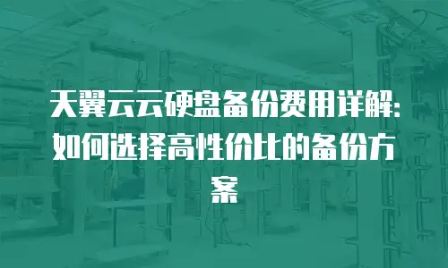 天翼云云硬盘备份费用详解：如何选择高性价比的备份方案