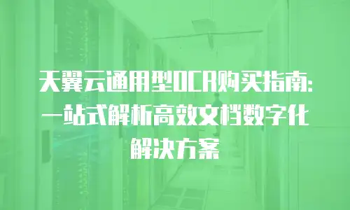 天翼云通用型OCR购买指南：一站式解析高效文档数字化解决方案