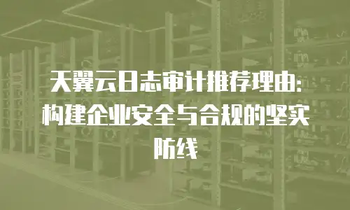 天翼云日志审计推荐理由：构建企业安全与合规的坚实防线