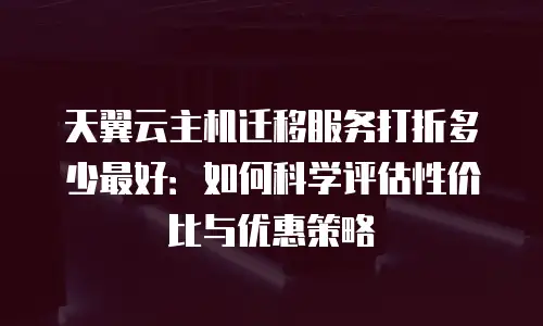 天翼云主机迁移服务打折多少最好：如何科学评估性价比与优惠策略