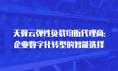 天翼云弹性负载均衡代理商：企业数字化转型的智能选择