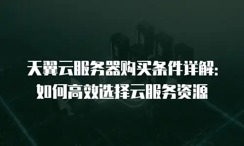 天翼云服务器购买条件详解：如何高效选择云服务资源