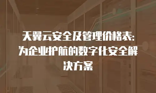 天翼云安全及管理价格表：为企业护航的数字化安全解决方案