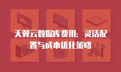 天翼云数据库费用：灵活配置与成本优化策略