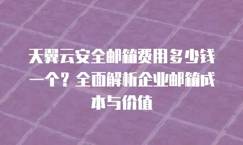 天翼云安全邮箱费用多少钱一个？全面解析企业邮箱成本与价值