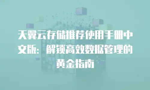 天翼云存储推荐使用手册中文版：解锁高效数据管理的黄金指南