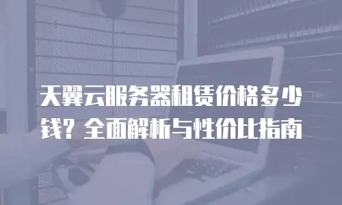 天翼云服务器租赁价格多少钱？全面解析与性价比指南