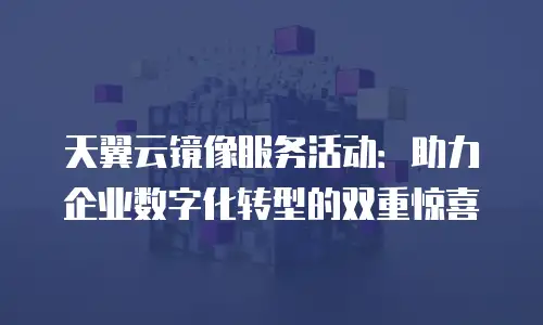 天翼云镜像服务活动：助力企业数字化转型的双重惊喜