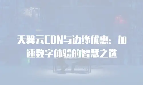 天翼云CDN与边缘优惠：加速数字体验的智慧之选