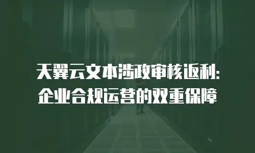 天翼云文本涉政审核返利：企业合规运营的双重保障