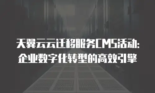 天翼云云迁移服务CMS活动：企业数字化转型的高效引擎