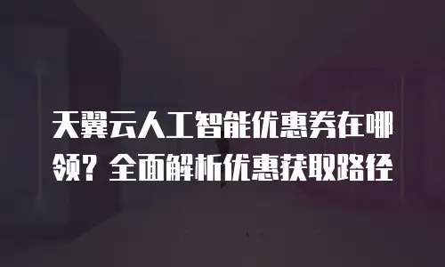 天翼云人工智能优惠券在哪领？全面解析优惠获取路径