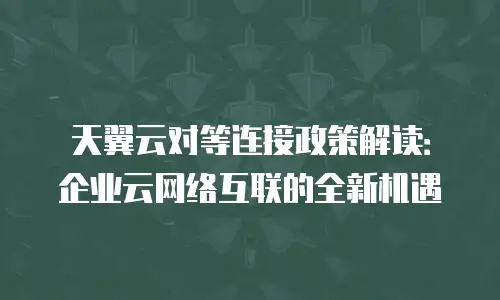 天翼云对等连接政策解读：企业云网络互联的全新机遇