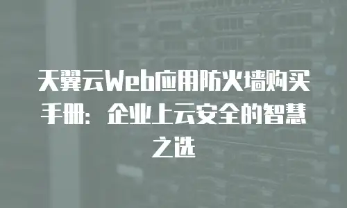 天翼云Web应用防火墙购买手册：企业上云安全的智慧之选