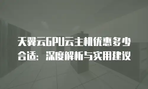 天翼云GPU云主机优惠多少合适：深度解析与实用建议