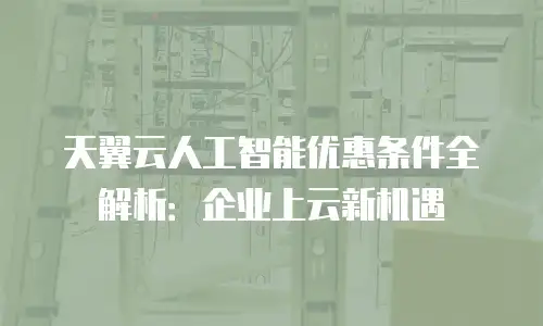 天翼云人工智能优惠条件全解析：企业上云新机遇