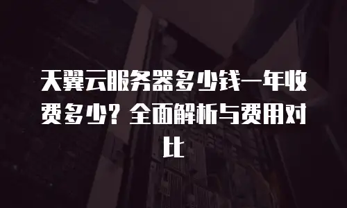 天翼云服务器多少钱一年收费多少？全面解析与费用对比