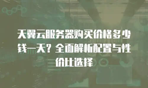 天翼云服务器购买价格多少钱一天？全面解析配置与性价比选择