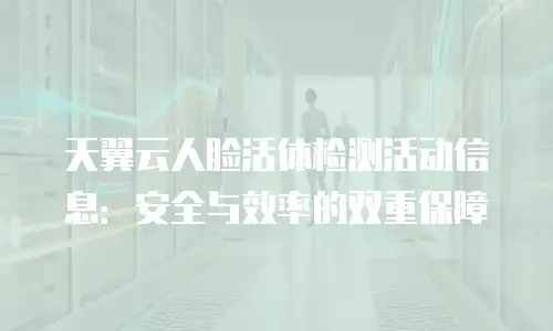 天翼云人脸活体检测活动信息：安全与效率的双重保障