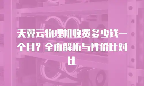 天翼云物理机收费多少钱一个月？全面解析与性价比对比