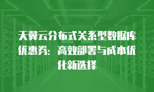 天翼云分布式关系型数据库优惠券：高效部署与成本优化新选择