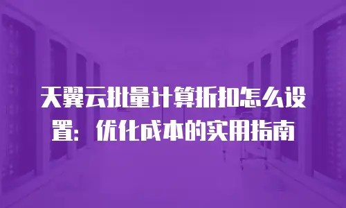 天翼云批量计算折扣怎么设置：优化成本的实用指南