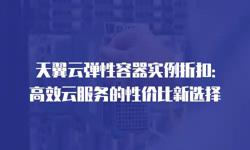 天翼云弹性容器实例折扣：高效云服务的性价比新选择