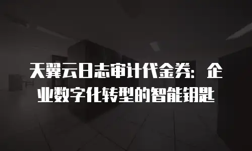 天翼云日志审计代金券：企业数字化转型的智能钥匙