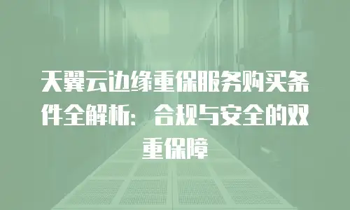 天翼云边缘重保服务购买条件全解析：合规与安全的双重保障