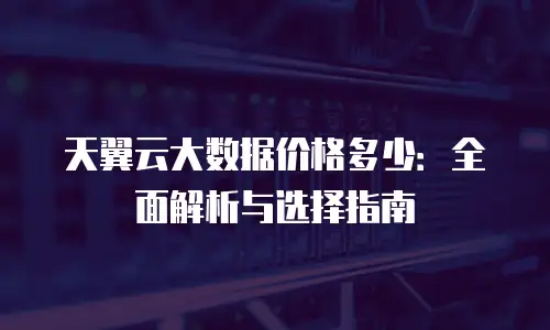 天翼云大数据价格多少：全面解析与选择指南