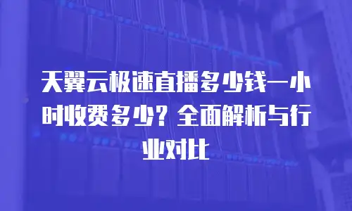 天翼云极速直播多少钱一小时收费多少？全面解析与行业对比