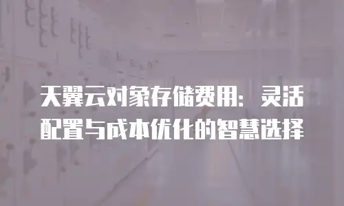 天翼云对象存储费用：灵活配置与成本优化的智慧选择
