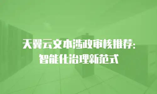 天翼云文本涉政审核推荐：智能化治理新范式