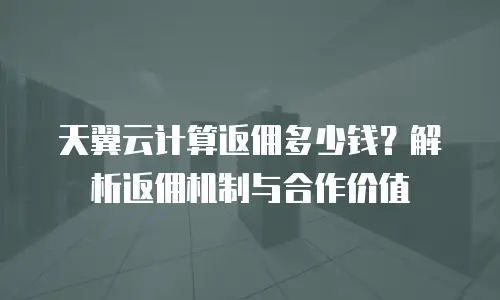天翼云计算返佣多少钱？解析返佣机制与合作价值