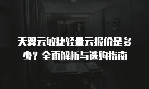 天翼云敏捷轻量云报价是多少？全面解析与选购指南