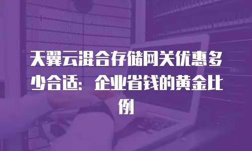 天翼云混合存储网关优惠多少合适：企业省钱的黄金比例