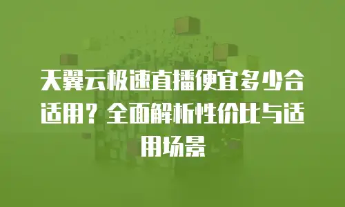 天翼云极速直播便宜多少合适用？全面解析性价比与适用场景