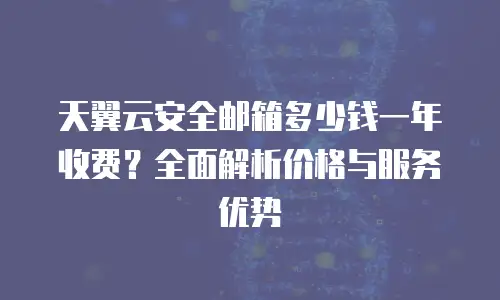 天翼云安全邮箱多少钱一年收费？全面解析价格与服务优势