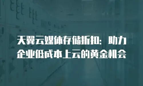天翼云媒体存储折扣：助力企业低成本上云的黄金机会