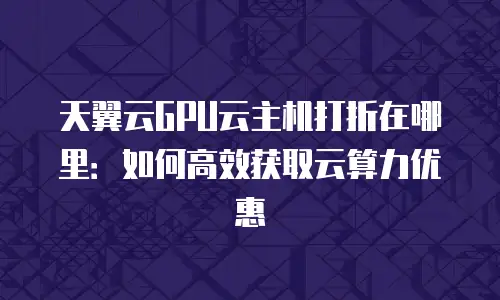 天翼云GPU云主机打折在哪里：如何高效获取云算力优惠