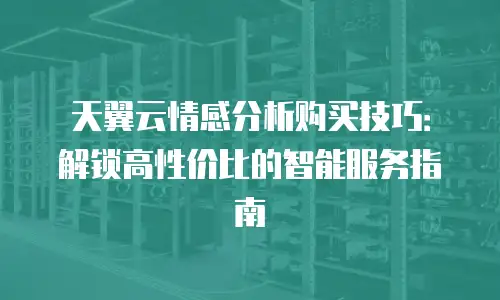 天翼云情感分析购买技巧：解锁高性价比的智能服务指南