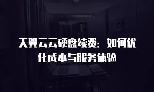 天翼云云硬盘续费：如何优化成本与服务体验