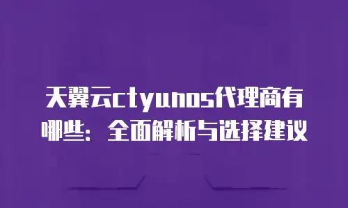 天翼云ctyunos代理商有哪些：全面解析与选择建议