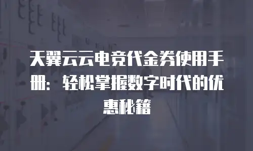 天翼云云电竞代金券使用手册：轻松掌握数字时代的优惠秘籍