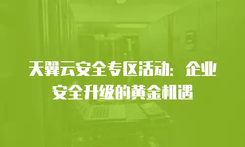 天翼云安全专区活动：企业安全升级的黄金机遇