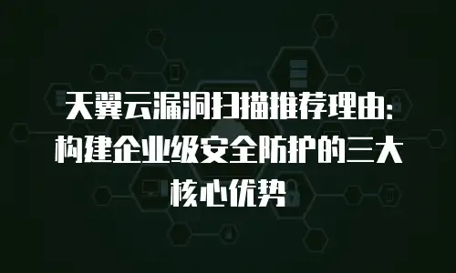 天翼云漏洞扫描推荐理由：构建企业级安全防护的三大核心优势