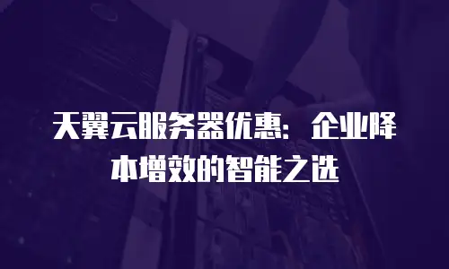 天翼云服务器优惠：企业降本增效的智能之选