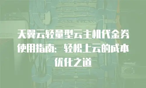 天翼云轻量型云主机代金券使用指南：轻松上云的成本优化之道