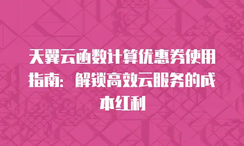 天翼云函数计算优惠券使用指南：解锁高效云服务的成本红利
